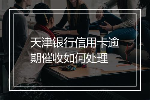 天津银行信用卡逾期催收如何处理