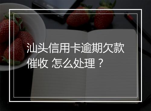 汕头信用卡逾期欠款催收 怎么处理？