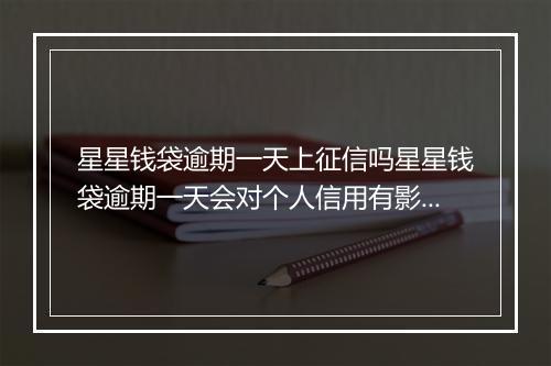 星星钱袋逾期一天上征信吗星星钱袋逾期一天会对个人信用有影响吗