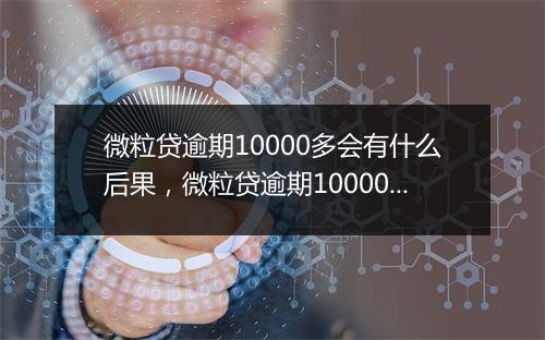 微粒贷逾期10000多会有什么后果，微粒贷逾期10000多会有上门催收吗