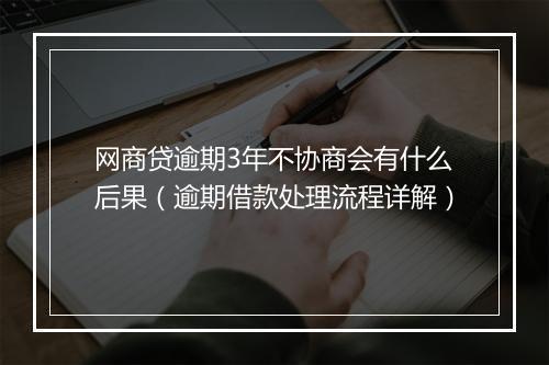 网商贷逾期3年不协商会有什么后果（逾期借款处理流程详解）