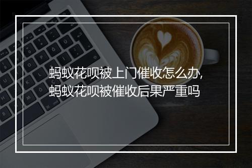 蚂蚁花呗被上门催收怎么办,蚂蚁花呗被催收后果严重吗
