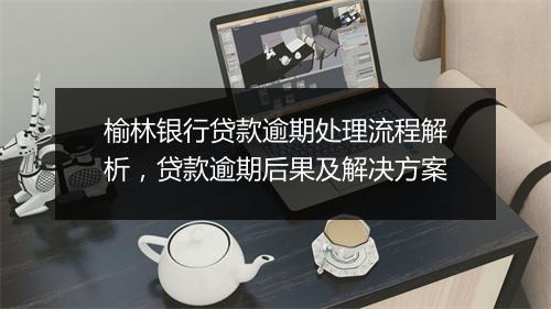 榆林银行贷款逾期处理流程解析，贷款逾期后果及解决方案