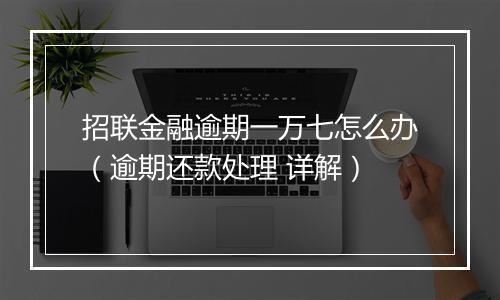 招联金融逾期一万七怎么办（逾期还款处理 详解）