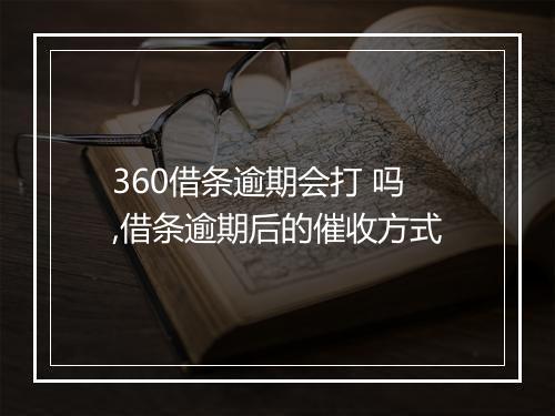 360借条逾期会打 吗,借条逾期后的催收方式