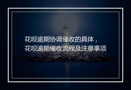花呗逾期协调催收的具体 ,花呗逾期催收流程及注意事项