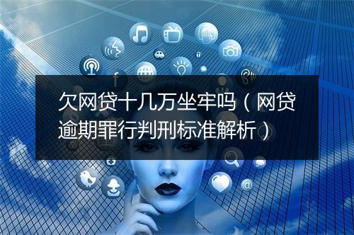 欠网贷十几万坐牢吗（网贷逾期罪行判刑标准解析）