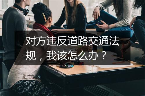 对方违反道路交通法规，我该怎么办？