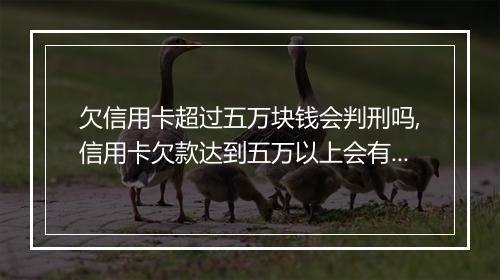 欠信用卡超过五万块钱会判刑吗,信用卡欠款达到五万以上会有什么后果