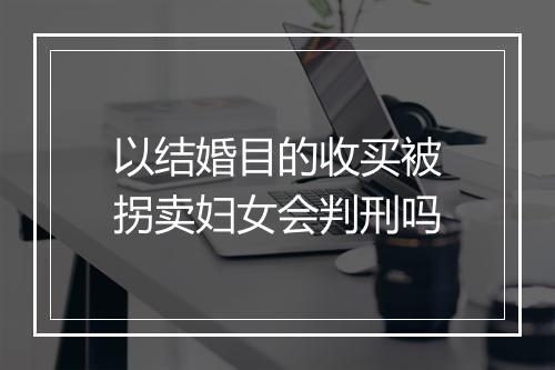 以结婚目的收买被拐卖妇女会判刑吗
