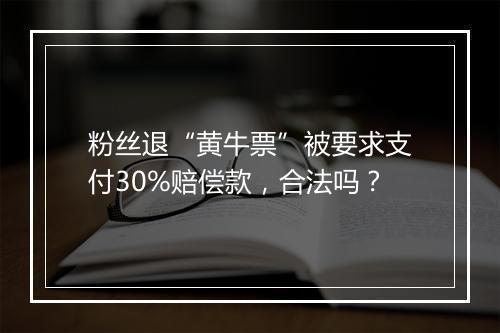 粉丝退“黄牛票”被要求支付30%赔偿款，合法吗？