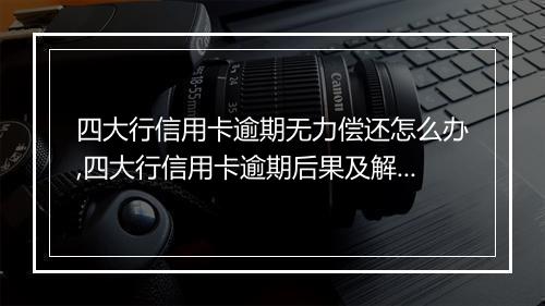 四大行信用卡逾期无力偿还怎么办,四大行信用卡逾期后果及解决