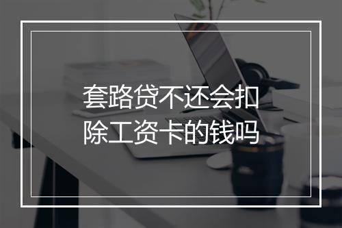 套路贷不还会扣除工资卡的钱吗