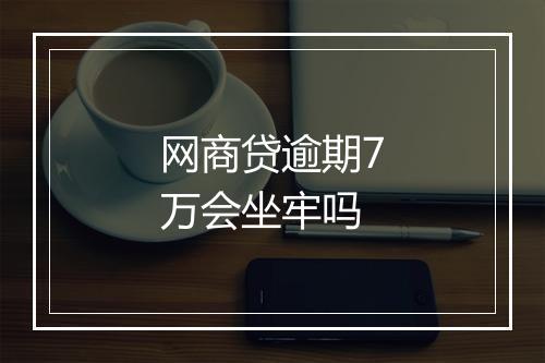 网商贷逾期7万会坐牢吗