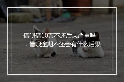 借呗借10万不还后果严重吗，借呗逾期不还会有什么后果