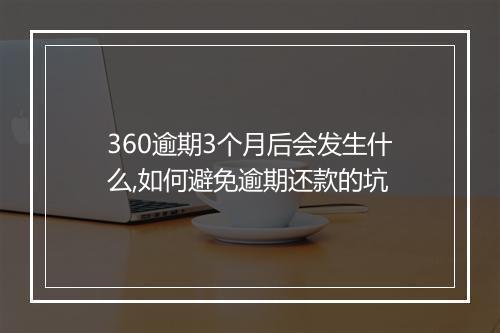 360逾期3个月后会发生什么,如何避免逾期还款的坑