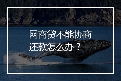 网商贷不能协商还款怎么办？