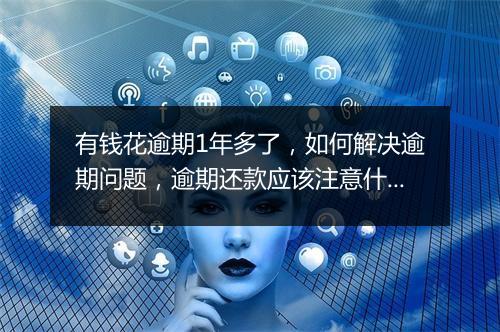 有钱花逾期1年多了，如何解决逾期问题，逾期还款应该注意什么