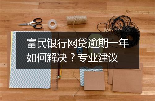 富民银行网贷逾期一年如何解决？专业建议