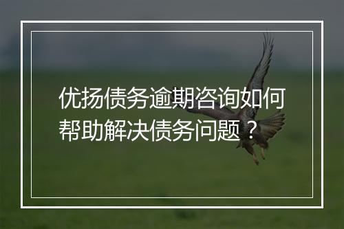 优扬债务逾期咨询如何帮助解决债务问题？