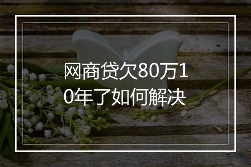 网商贷欠80万10年了如何解决