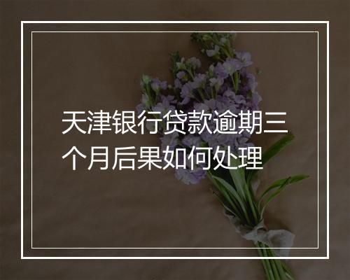 天津银行贷款逾期三个月后果如何处理
