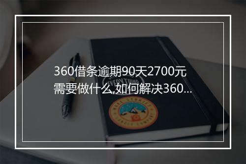 360借条逾期90天2700元需要做什么,如何解决360借条逾期问题