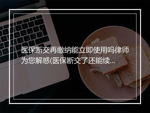 医保断交再缴纳能立即使用吗律师为您解惑(医保断交了还能续交吗)