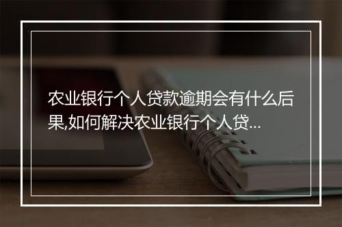 农业银行个人贷款逾期会有什么后果,如何解决农业银行个人贷款逾期问题