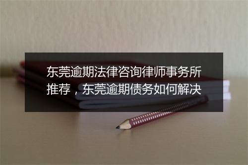 东莞逾期法律咨询律师事务所推荐，东莞逾期债务如何解决