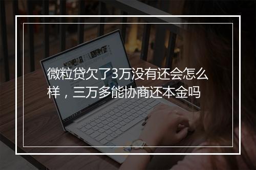 微粒贷欠了3万没有还会怎么样，三万多能协商还本金吗
