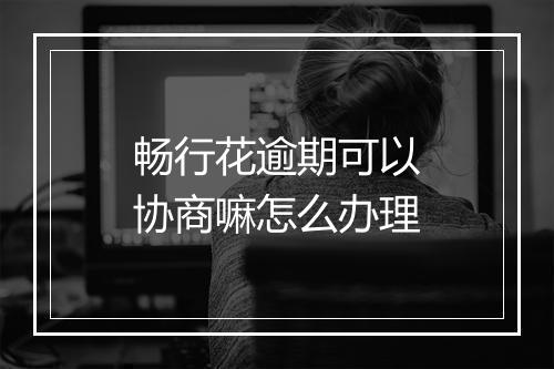 畅行花逾期可以协商嘛怎么办理