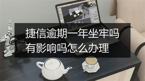 捷信逾期一年坐牢吗有影响吗怎么办理