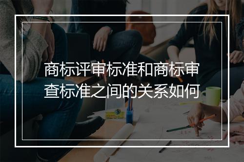 商标评审标准和商标审查标准之间的关系如何