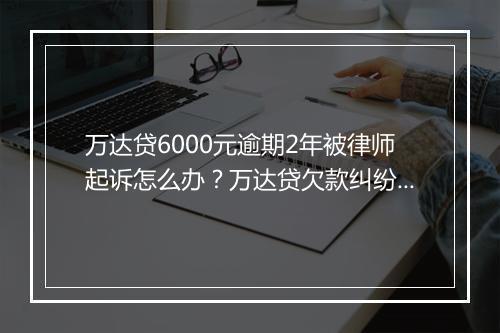 万达贷6000元逾期2年被律师起诉怎么办？万达贷欠款纠纷解决方案