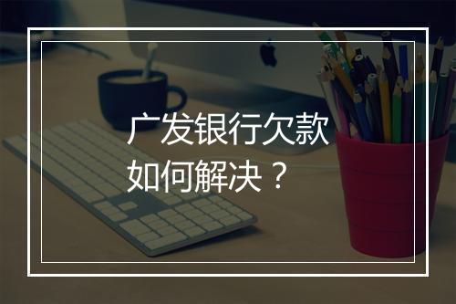 广发银行欠款如何解决？