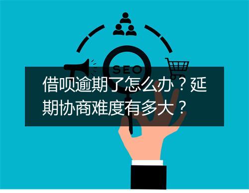 借呗逾期了怎么办？延期协商难度有多大？