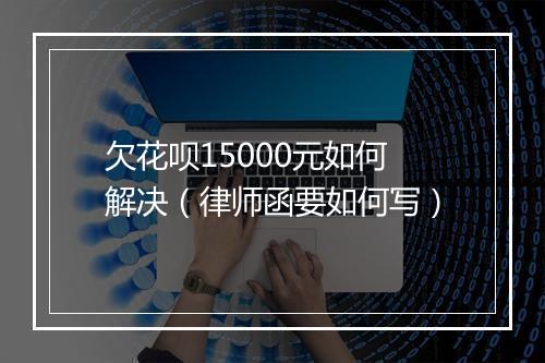 欠花呗15000元如何解决（律师函要如何写）
