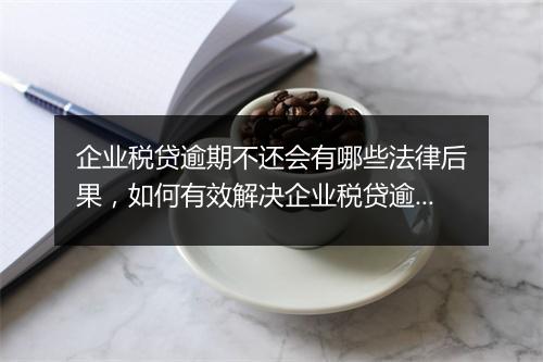 企业税贷逾期不还会有哪些法律后果，如何有效解决企业税贷逾期问题