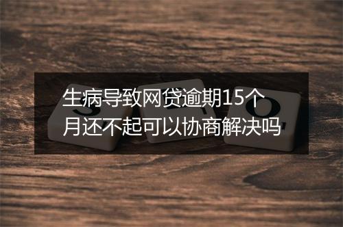 生病导致网贷逾期15个月还不起可以协商解决吗