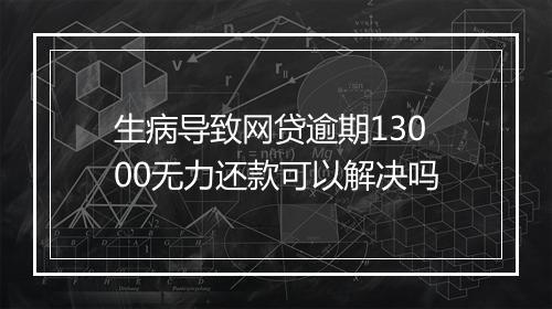 生病导致网贷逾期13000无力还款可以解决吗