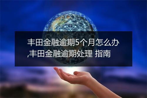 丰田金融逾期5个月怎么办,丰田金融逾期处理 指南