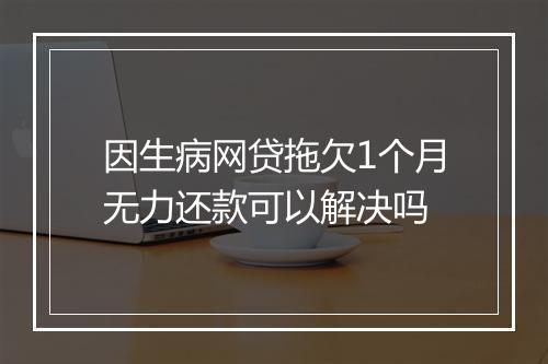因生病网贷拖欠1个月无力还款可以解决吗