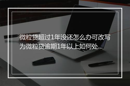 微粒贷超过1年没还怎么办可改写为微粒贷逾期1年以上如何处理