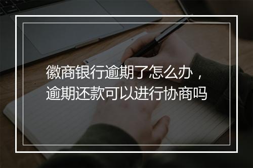 徽商银行逾期了怎么办，逾期还款可以进行协商吗