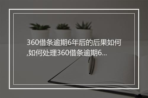 360借条逾期6年后的后果如何,如何处理360借条逾期6年的情况