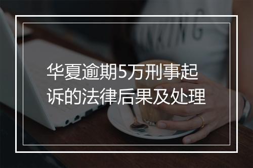 华夏逾期5万刑事起诉的法律后果及处理