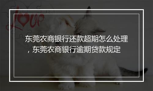 东莞农商银行还款超期怎么处理，东莞农商银行逾期贷款规定