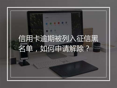 信用卡逾期被列入征信黑名单，如何申请解除？