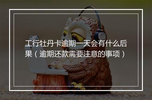 工行牡丹卡逾期一天会有什么后果（逾期还款需要注意的事项）